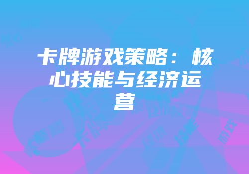 卡牌游戏策略：核心技能与经济运营