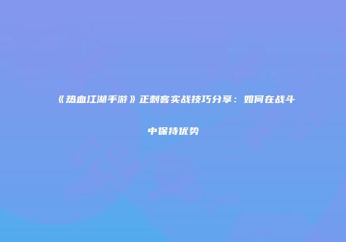 《热血江湖手游》正刺客实战技巧分享：如何在战斗中保持优势