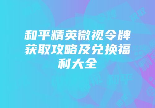 和平精英微视令牌获取攻略及兑换福利大全