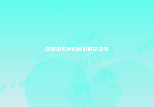 历史游戏迷的虚拟时空之旅