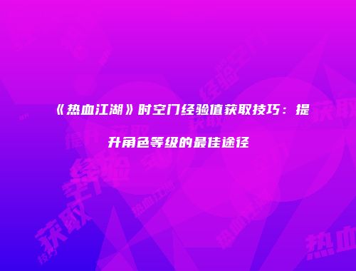 《热血江湖》时空门经验值获取技巧：提升角色等级的最佳途径