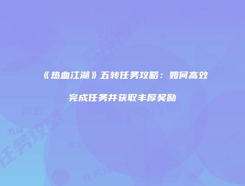 《热血江湖》五转任务攻略:如何高效完成任务并获取丰厚奖励