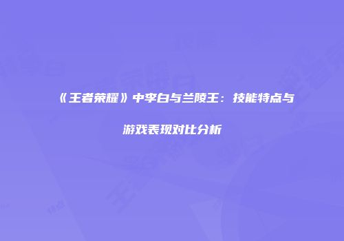 《王者荣耀》中李白与兰陵王：技能特点与游戏表现对比分析