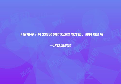 《赛尔号》风之轻灵刻印活动参与攻略：如何抓住每一次活动机会