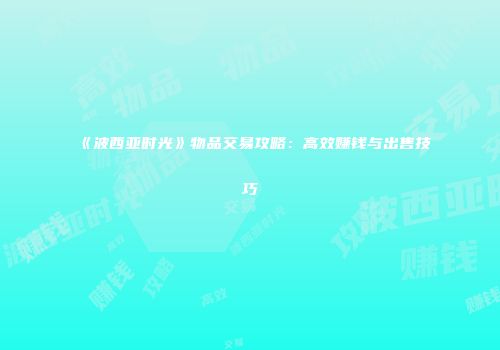 《波西亚时光》物品交易攻略：高效赚钱与出售技巧