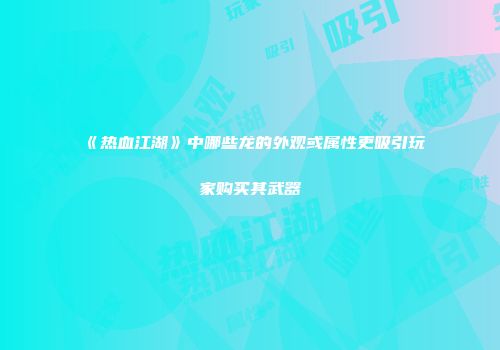 《热血江湖》中哪些龙的外观或属性更吸引玩家购买其武器
