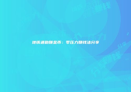 地铁通勤赚金币：零压力赚钱法分享