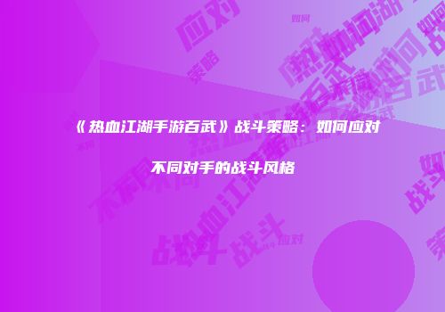 《热血江湖手游百武》战斗策略：如何应对不同对手的战斗风格