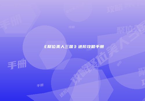 《聚位美人三国》进阶攻略手册