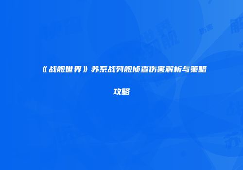《战舰世界》苏系战列舰侦查伤害解析与策略攻略