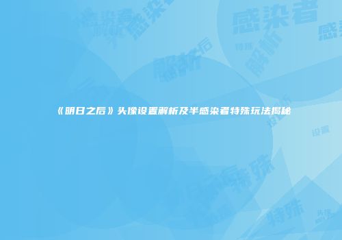 《明日之后》头像设置解析及半感染者特殊玩法揭秘