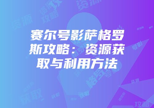 赛尔号影萨格罗斯攻略：资源获取与利用方法