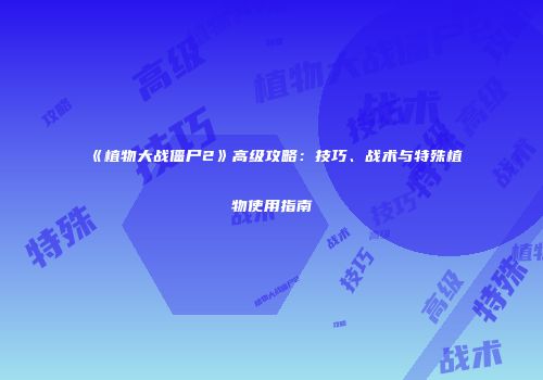 《植物大战僵尸2》高级攻略：技巧、战术与特殊植物使用指南