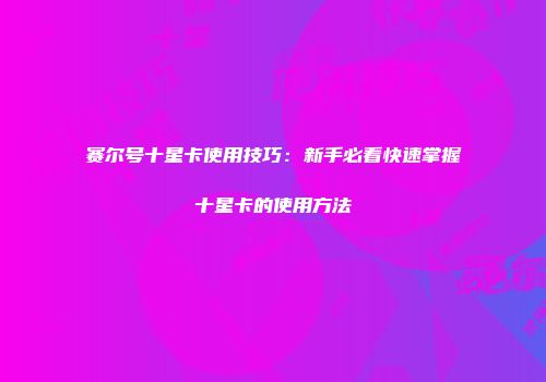 赛尔号十星卡使用技巧：新手必看快速掌握十星卡的使用方法