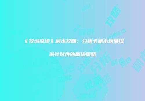 《攻城掠地》副本攻略：分析卡副本现象提供针对性的解决策略