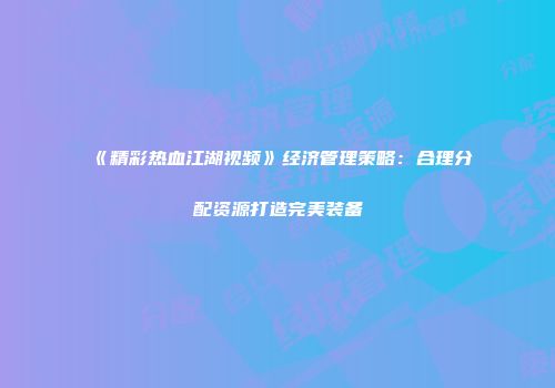 《精彩热血江湖视频》经济管理策略：合理分配资源打造完美装备
