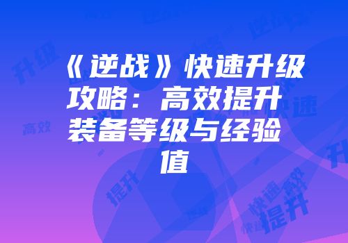 《逆战》快速升级攻略：高效提升装备等级与经验值