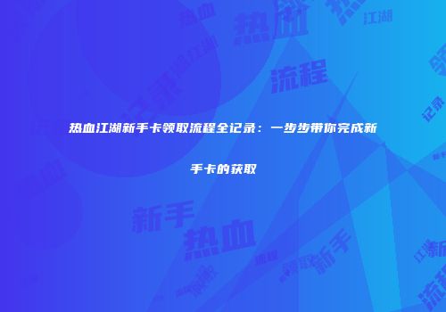 热血江湖新手卡领取流程全记录：一步步带你完成新手卡的获取