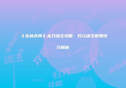 《永劫无间》太刀魂玉攻略：归元魂玉使用技巧解析