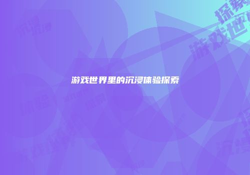 游戏世界里的沉浸体验探索