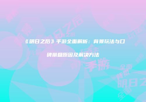 《明日之后》手游全面解析：背景玩法与口碑崩盘原因及解决方法