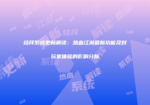 结拜系统更新解读：热血江湖最新功能及对玩家体验的影响分析