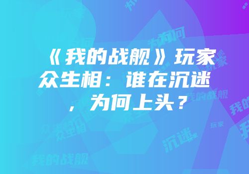 《我的战舰》玩家众生相：谁在沉迷，为何上头？