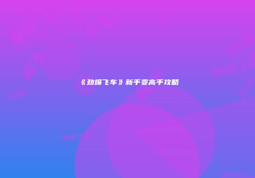 《劲爆飞车》新手变高手攻略