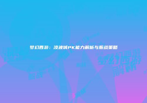 梦幻西游：凌波城PK能力解析与服战策略