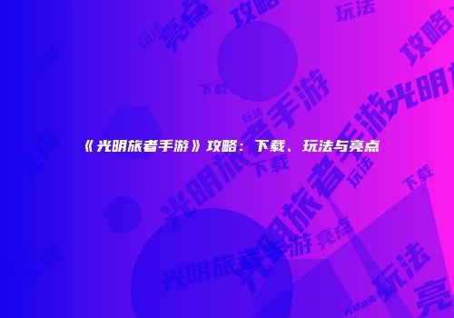 《光明旅者手游》攻略：下载、玩法与亮点