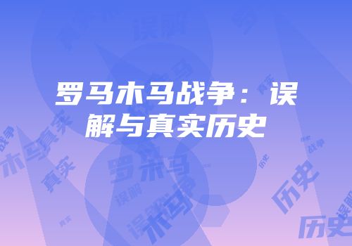 罗马木马战争：误解与真实历史
