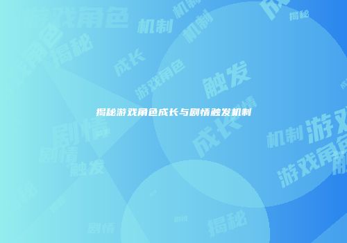 揭秘游戏角色成长与剧情触发机制