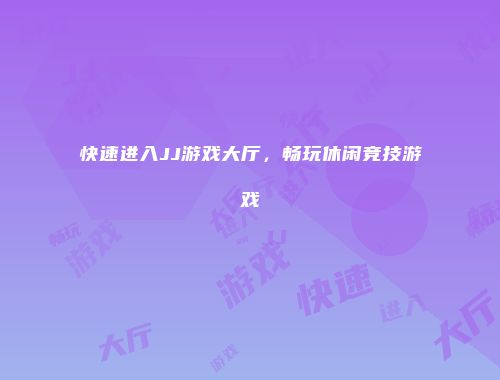 快速进入JJ游戏大厅，畅玩休闲竞技游戏