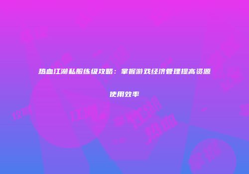 热血江湖私服练级攻略：掌握游戏经济管理提高资源使用效率