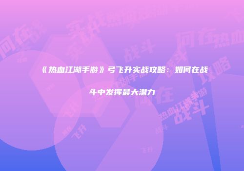 《热血江湖手游》弓飞升实战攻略：如何在战斗中发挥最大潜力