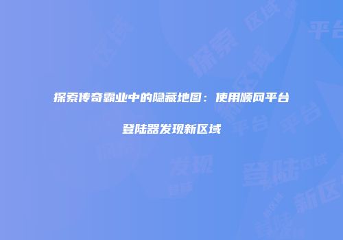 探索传奇霸业中的隐藏地图：使用顺网平台登陆器发现新区域