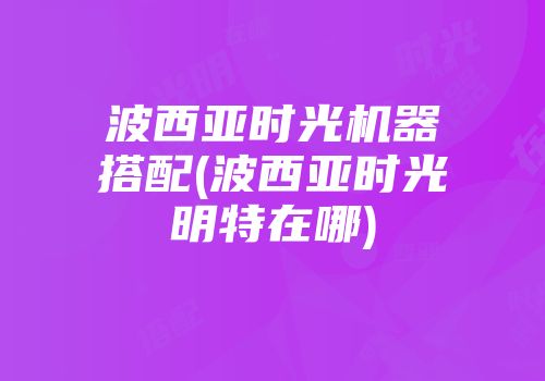 波西亚时光机器搭配(波西亚时光明特在哪)