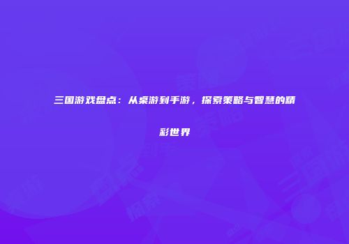 三国游戏盘点：从桌游到手游，探索策略与智慧的精彩世界