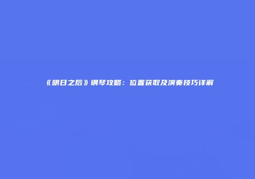 《明日之后》钢琴攻略：位置获取及演奏技巧详解