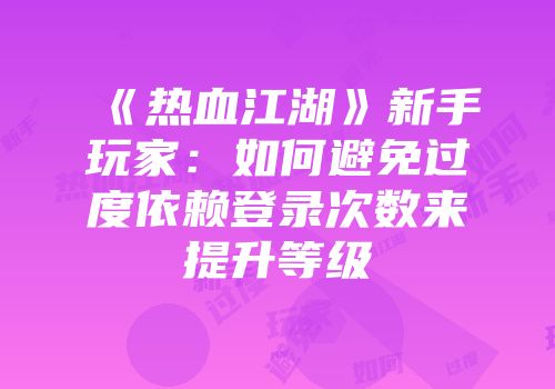 《热血江湖》新手玩家：如何避免过度依赖登录次数来提升等级