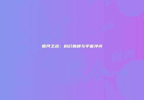 银河之战：科幻巅峰与宇宙冲突