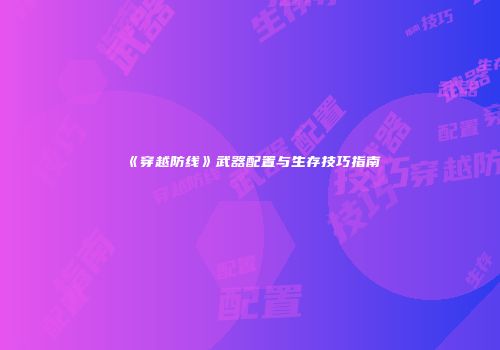 《穿越防线》武器配置与生存技巧指南