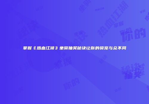 掌握《热血江湖》坐骑抽奖秘诀让你的骑宠与众不同