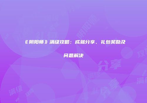 《阴阳师》满级攻略：成就分享、礼包奖励及问题解决
