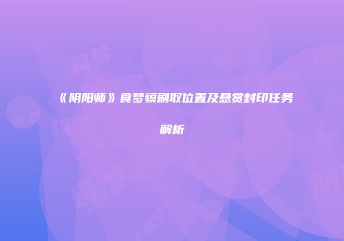 《阴阳师》食梦貘刷取位置及悬赏封印任务解析