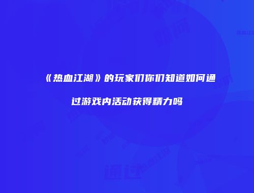 《热血江湖》的玩家们你们知道如何通过游戏内活动获得精力吗
