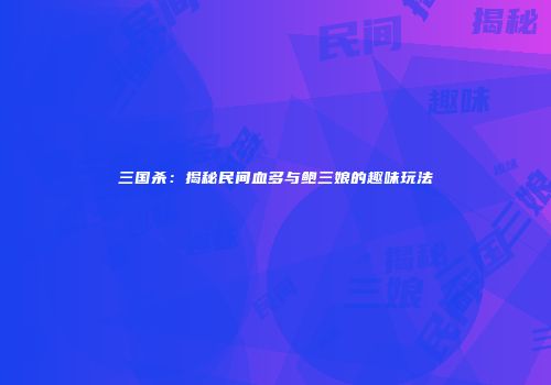 三国杀：揭秘民间血多与鲍三娘的趣味玩法