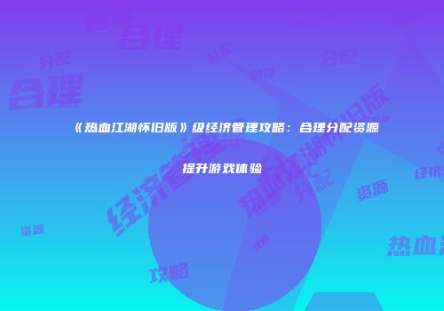《热血江湖怀旧版》级经济管理攻略:合理分配资源提升游戏体验