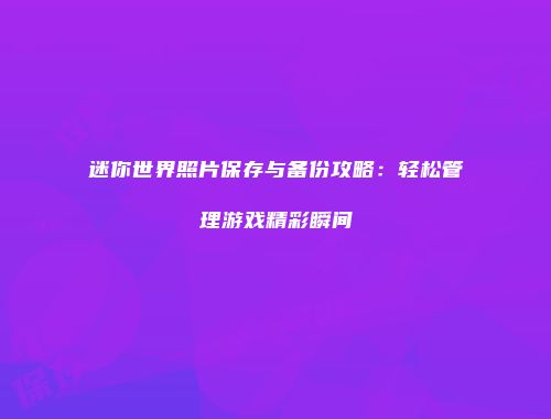 迷你世界照片保存与备份攻略：轻松管理游戏精彩瞬间