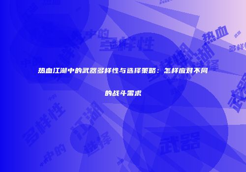 热血江湖中的武器多样性与选择策略：怎样应对不同的战斗需求
